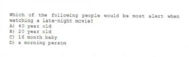 Which of the following people would be most alert when watching a late-night movie?
A) 40 year old
B) 20 year old
C) 16 month baby
D) a morning person