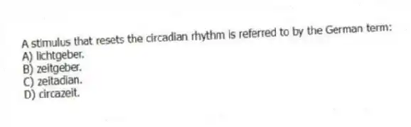 A stimulus that resets the circadian rhythm is referred to by the German term:
A) lichtgeber.
B) zeitgeber.
C) zeitadian.
D) circazeit.