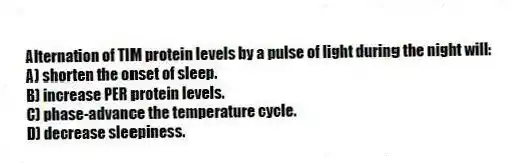 Alternation of TIM protein levels by a pulse of light during the night will:
A) shorten the onset of sleep.
B) increase PER protein levels.
C) phase-advance the temperature cycle.
D) decrease sleepiness.
