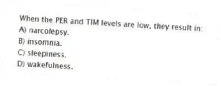 When the PER and TIM levels are low, they result in:
A) narcolepsy.
B) insomnia.
C) sleepiness.
D) wakefulness.