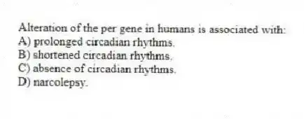 Alteration of the per gene in humans is associated with:
A) prolonged circadian rhythms.
B) shortened circadian rhythms.
C) absence of circadian rhythms.
D) narcolepsy.