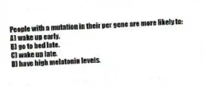People with a mutation in their per gene are more likely to:
A) wake up early.
B) go to bed late.
C) wake up late.
D) have high melatonin levels.