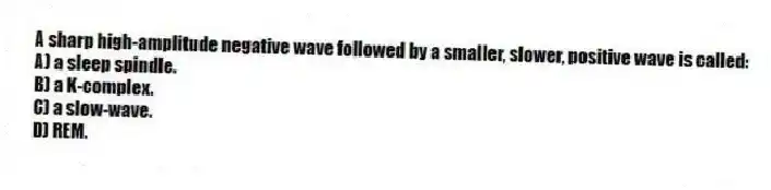 A sharp high-amplitude negative wave followed by a smaller, slower, positive wave is called:
A) a sleep spindle.
B) a K-complex.
C) a slow-wave.
D) REM.