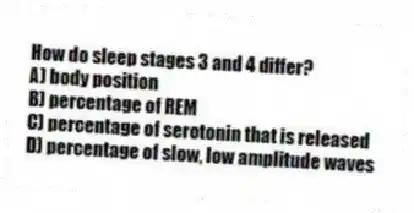 How do sleep stages 3 and 4 differ?
A) body position
B) percentage of REM
C) percentage of serotonin that is released
D) percentage of slow, low amplitude waves