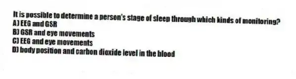 It is possible to determine a person's stage of sleep through which kinds of monitoring?
A) EEG and GSR
B) GSR and eye movements
C) EEG and eye movements
D) body position and carbon dioxide level in the blood