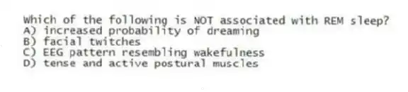 Which of the following is NOT associated with REM sleep?
A) increased probability of dreaming
B) facial twitches
C) EEG pattern resembling wakefulness
D) tense and active postural muscles