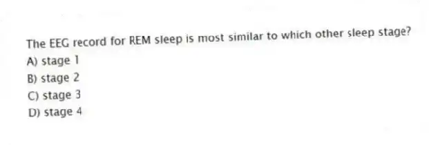 The EEG record for REM sleep is most similar to which other sleep stage?
A) stage 1
B) stage 2
C) stage 3
D) stage 4