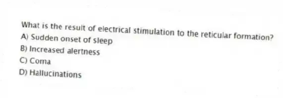 What is the result of electrical stimulation to the reticular formation?
A) Sudden onset of sleep
B) Increased alertness
C) Coma
D) Hallucinations