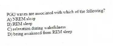 PGO waves are associated with which of the following?
A) NREM sleep
B) REM sleep
C) relaxation during wakefulness
D) being awakened from REM sleep