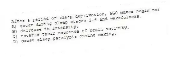 After a period of sleep deprivation, PGO waves begin to:
A) occur during sleep stages 2-4 and wakefulness.
B) decrease in intensity.
C) reverse their sequence of brain activity.
D) cause sleep paralysis during waking.