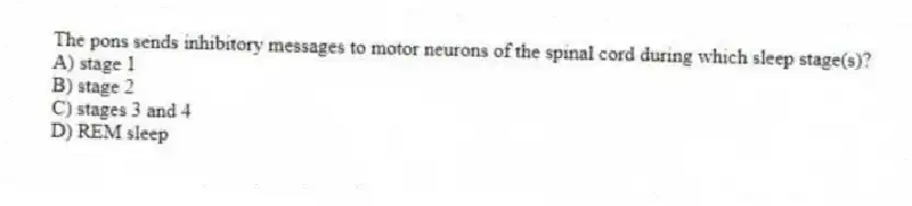 The pons sends inhibitory messages to motor neurons of the spinal cord during which sleep stage(s)?
A) stage 1
B) stage 2
C) stages 3 and 4
D) REM sleep