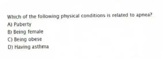 Which of the following physical conditions is related to apnea?
A) Puberty
B) Being female
C) Being obese
D) Having asthma