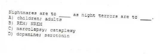 Nightmares are to ____ as night terrors are to ____.
A) children; adults
B) REM; NREM
C) narcolepsy; cataplexy
D) dopamine; serotonin