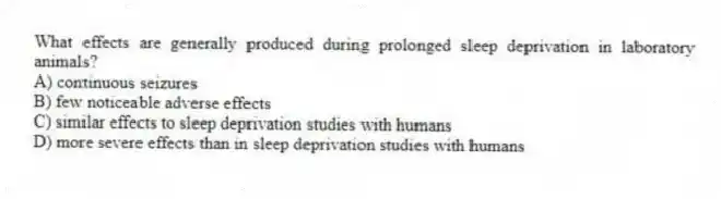 What effects are generally produced during prolonged sleep deprivation in laboratory animals?
A) continuous seizures
B) few noticeable adverse effects
C) similar effects to sleep deprivation studies with humans
D) more severe effects than in sleep deprivation studies with humans