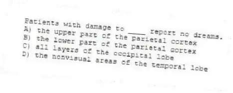 Patients with damage to ____ report no dreams.
A) the upper part of the parietal cortex
B) the lower part of the parietal cortex
C) all layers of the occipital lobe
D) the nonvisual areas of the temporal lobe