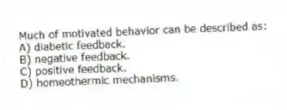 Much of motivated behavior can be described as:
A) diabetic feedback.
B) negative feedback.
C) positive feedback.
D) homeothermic mechanisms.