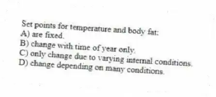 Set points for temperature and body fat:
A) are fixed.
B) change with time of year only.
C) only change due to varying internal conditions.
D) change depending on many conditions.