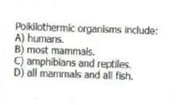 Poikilothermic organisms include:
A) humans.
B) most mammals.
C) amphibians and reptiles.
D) all mammals and all fish.