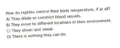How do reptiles control their body temperature, if at all?
A) They dilate or constrict blood vessels.
B) They move to different locations in their environment.
C) They shiver and sweat.
D) There is nothing they can do.
