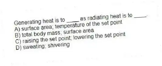 Generating heat is to ____ as radiating heat is to ____.
A) surface area; temperature of the set point
B) total body mass; surface area
C) raising the set point; lowering the set point
D) sweating; shivering