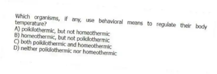 Which organisms, if any, use behavioral means to regulate their body temperature?
A) poikilothermic, but not homeothermic
B) homeothermic, but not poikilothermic
C) both poikilothermic and homeothermic
D) neither poikilothermic nor homeothermic