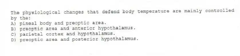 The physiological changes that defend body temperature are mainly controlled by the:
A) pineal body and preoptic area.
B) preoptic area and anterior hypothalamus.
C) parietal cortex and hypothalamus.
D) preoptic area and posterior hypothalamus.