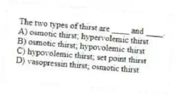 The two types of thirst are ____ and ____.
A) osmotic thirst; hypervolemic thirst
B) osmotic thirst; hypovolemic thirst
C) hypovolemic thirst; set point thirst
D) vasopressin thirst; osmotic thirst