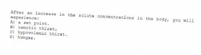 After an increase in the solute concentrations in the body, you will experience:
A) a set point.
B) osmotic thirst.
C) hypovolemic thirst.
D) hunger.
