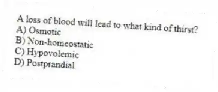 A loss of blood will lead to what kind of thirst?
A) Osmotic
B) Non-homeostatic
C) Hypovolemic
D) Postprandial