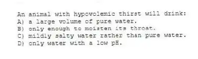 An animal with hypovolemic thirst will drink:
A) a large volume of pure water.
B) only enough to moisten its throat.
C) mildly salty water rather than pure water.
D) only water with a low pH.