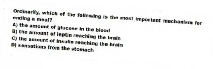 Ordinarily, which of the following is the most important mechanism for ending a meal?
A) the amount of glucose in the blood
B) the amount of leptin reaching the brain
C) the amount of insulin reaching the brain
D) sensations from the stomach