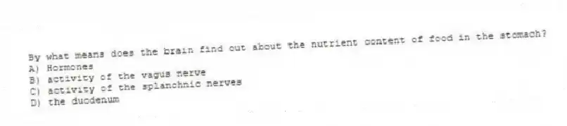 By what means does the brain find out about the nutrient content of food in the stomach?
A) Hormones
B) activity of the vagus nerve
C) activity of the splanchnic nerves
D) the duodenum