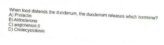 When food distends the duodenum, the duodenum releases which hormone?
A) Prolactin
B) Aldosterone
C) angiotensin II
D) Cholecystokinin