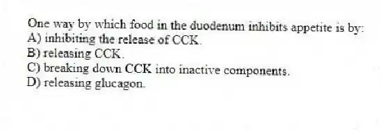 One way by which food in the duodenum inhibits appetite is by:
A) inhibiting the release of CCK.
B) releasing CCK.
C) breaking down CCK into inactive components.
D) releasing glucagon.