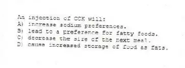 An injection of CCK will:
A) increase sodium preferences.
B) lead to a preference for fatty foods.
C) decrease the size of the next meal.
D) cause increased storage of food as fats.