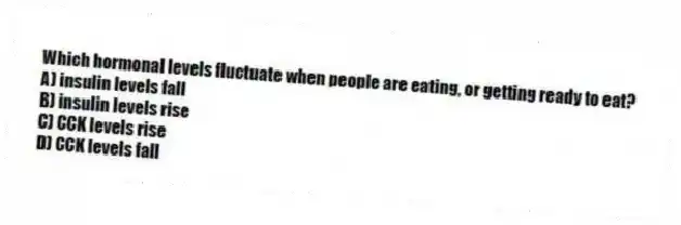 Which hormonal levels fluctuate when people are eating, or getting ready to eat?
A) insulin levels fall
B) insulin levels rise
C) CCK levels rise
D) CCK levels fall