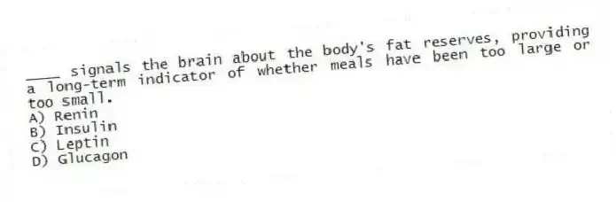 ____ signals the brain about the body's fat reserves, providing a long-term indicator of whether meals have been too large or too small.
A) Renin
B) Insulin
C) Leptin
D) Glucagon