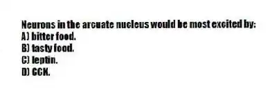 Neurons in the arcuate nucleus would be most excited by:
A) bitter food.
B) tasty food.
C) leptin.
D) CCK.
