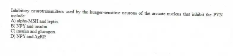 Inhibitory neurotransmitters used by the hunger-sensitive neurons of the arcuate nucleus that inhibit the PVN include:
A) alpha-MSH and leptin.
B) NPY and insulin.
C) insulin and glucagon.
D) NPY and AgRP.