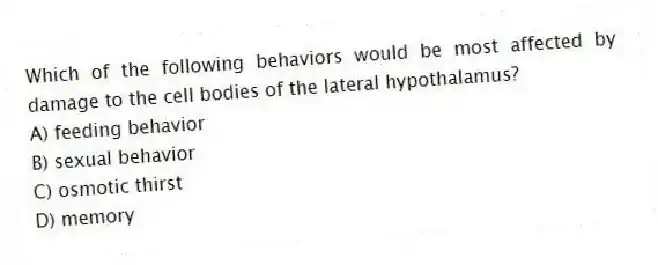 Which of the following behaviors would be most affected by damage to the cell bodies of the lateral hypothalamus?
A) feeding behavior
B) sexual behavior
C) osmotic thirst
D) memory