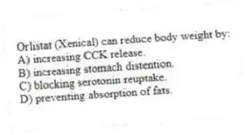 Orlistat (Xenical) can reduce body weight by:
A) increasing CCK release.
B) increasing stomach distention.
C) blocking serotonin reuptake.
D) preventing absorption of fats.