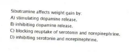 Sibutramine affects weight gain by:
A) stimulating dopamine release.
B) inhibiting dopamine release.
C) blocking reuptake of serotonin and norepinephrine.
D) inhibiting serotonin and norepinephrine.