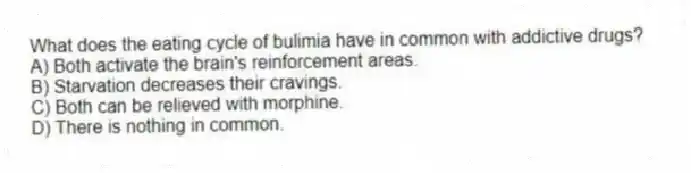 What does the eating cycle of bulimia have in common with addictive drugs?
A) Both activate the brain's reinforcement areas.
B) Starvation decreases their cravings.
C) Both can be relieved with morphine.
D) There is nothing in common.