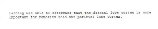 Lashley was able to determine that the frontal lobe cortex is more important for memories than the parietal lobe cortex.