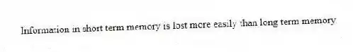 Information in short term memory is lost more easily than long term memory.