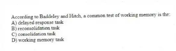 According to Baddeley and Hitch, a common test of working memory is the:
A) delayed response task
B) reconsolidation task
C) consolidation task
D) working memory task