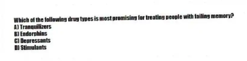 Which of the following drug types is most promising for treating people with failing memory?
A) Tranquilizers
B) Endorphins
C) Depressants
D) Stimulants