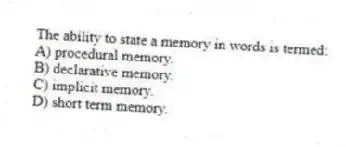 The ability to state a memory in words is termed:
A) procedural memory.
B) declarative memory.
C) implicit memory.
D) short term memory.