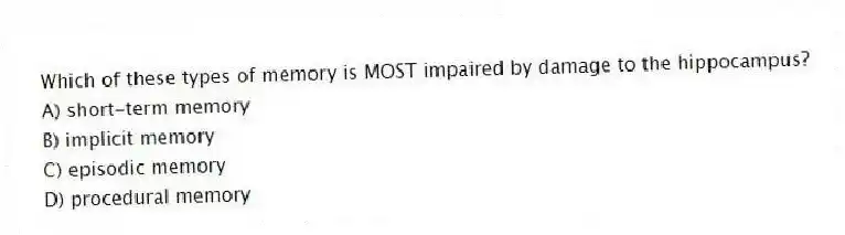 Which of these types of memory is MOST impaired by damage to the hippocampus?
A) short-term memory
B) implicit memory
C) episodic memory
D) procedural memory