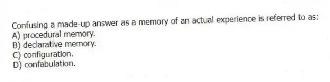 Confusing a made-up answer as a memory of an actual experience is referred to as:
A) procedural memory.
B) declarative memory.
C) configuration.
D) confabulation.